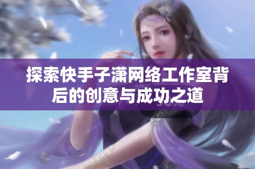 探索快手子潇网络工作室背后的创意与成功之道