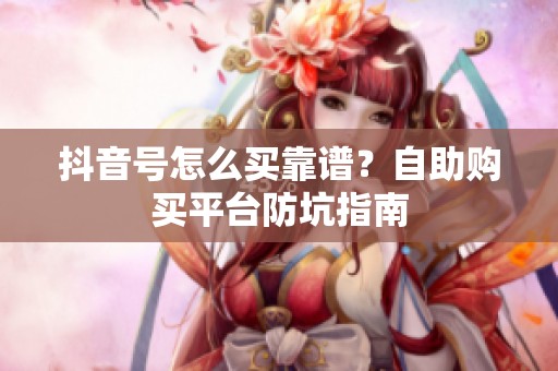 抖音号怎么买靠谱？自助购买平台防坑指南
