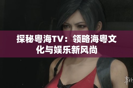 探秘粤海TV：领略海粤文化与娱乐新风尚