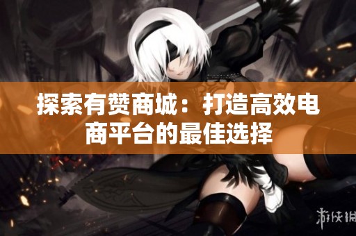 探索有赞商城：打造高效电商平台的最佳选择