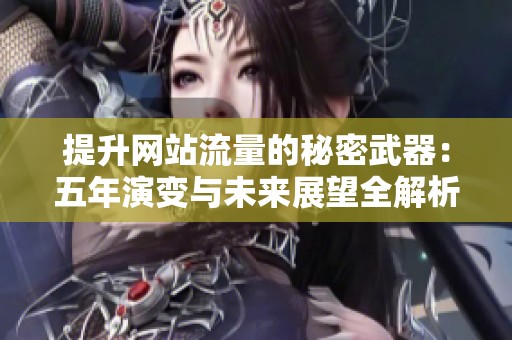 提升网站流量的秘密武器:五年演变与未来展望全解析 提升网站流量的秘密武器:五年演变与未来展望全解析