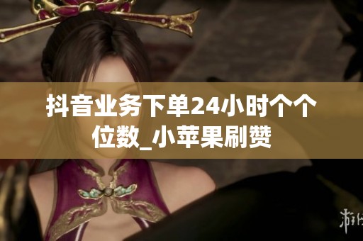 抖音业务下单24小时个个位数_小苹果刷赞 抖音业务下单24小时个个位数_小苹果刷赞