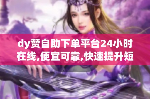 dy赞自助下单平台24小时在线,便宜可靠,快速提升短视频冷启动数据 dy赞自助下单平台24小时在线,便宜可靠,快速提升短视频冷启动数据