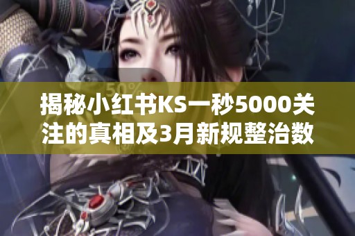 揭秘小红书KS一秒5000关注的真相及3月新规整治数据造假 揭秘小红书KS一秒5000关注的真相及3月新规整治数据造假