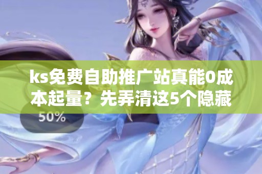 ks免费自助推广站真能0成本起量?先弄清这5个隐藏门槛 ks免费自助推广站真能0成本起量?先弄清这5个隐藏门槛