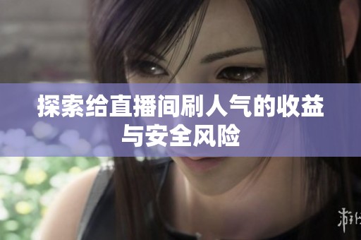 探索给直播间刷人气的收益与安全风险