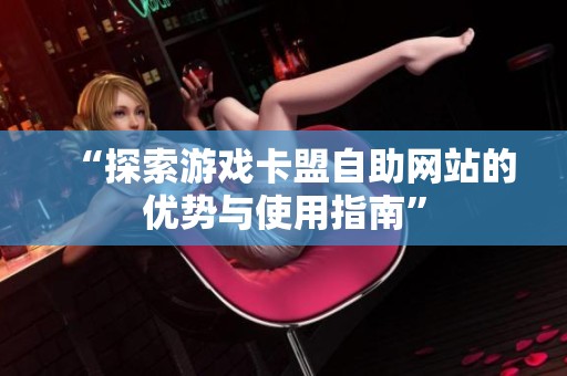 “探索游戏卡盟自助网站的优势与使用指南” “探索游戏卡盟自助网站的优势与使用指南”