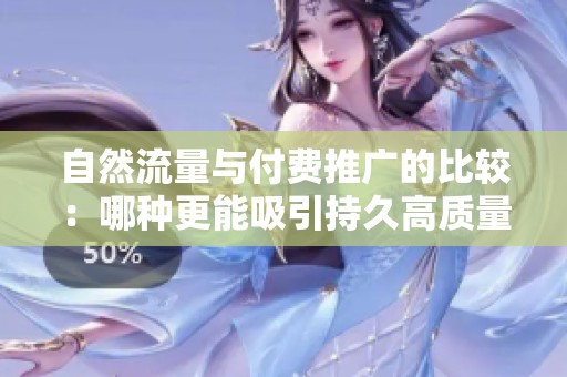 自然流量与付费推广的比较:哪种更能吸引持久高质量粉丝? 自然流量与付费推广的比较:哪种更能吸引持久高质量粉丝?