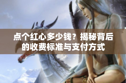 点个红心多少钱？揭秘背后的收费标准与支付方式