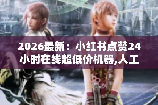 2026最新:小红书点赞24小时在线超低价机器,人工智慧时代高效在线 2026最新:小红书点赞24小时在线超低价机器,人工智慧时代高效在线