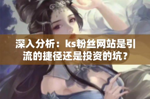 深入分析:ks粉丝网站是引流的捷径还是投资的坑? 深入分析:ks粉丝网站是引流的捷径还是投资的坑?