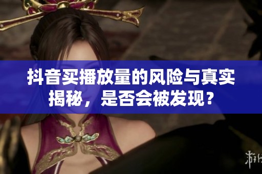 抖音买播放量的风险与真实揭秘,是否会被发现? 抖音买播放量的风险与真实揭秘,是否会被发现?
