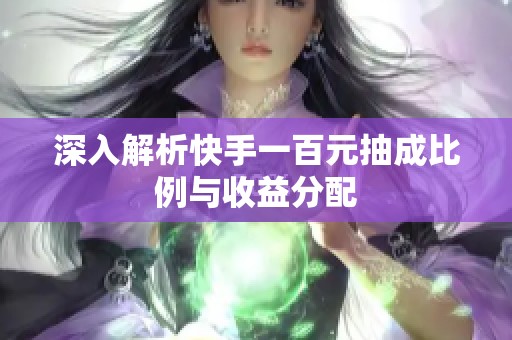 深入解析快手一百元抽成比例与收益分配 深入解析快手一百元抽成比例与收益分配