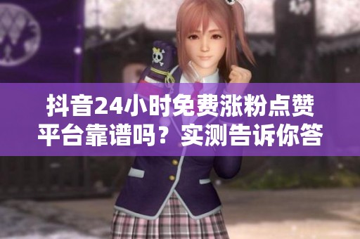 抖音24小时免费涨粉点赞平台靠谱吗?实测告诉你答案 抖音24小时免费涨粉点赞平台靠谱吗?实测告诉你答案