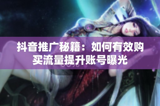 抖音推广秘籍:如何有效购买流量提升账号曝光 抖音推广秘籍:如何有效购买流量提升账号曝光