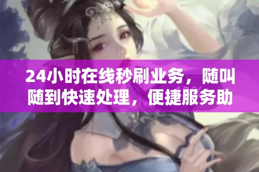 24小时在线秒刷业务,随叫随到快速处理,便捷服务助您畅享资讯 24小时在线秒刷业务,随叫随到快速处理,便捷服务助您畅享资讯