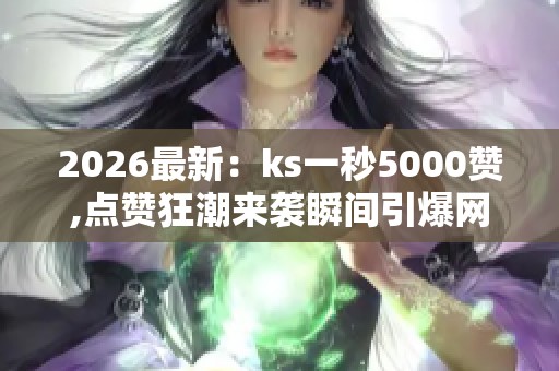 2026最新:ks一秒5000赞,点赞狂潮来袭瞬间引爆网络热度精细化搭建 2026最新:ks一秒5000赞,点赞狂潮来袭瞬间引爆网络热度精细化搭建