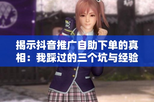 揭示抖音推广自助下单的真相:我踩过的三个坑与经验分享 揭示抖音推广自助下单的真相:我踩过的三个坑与经验分享