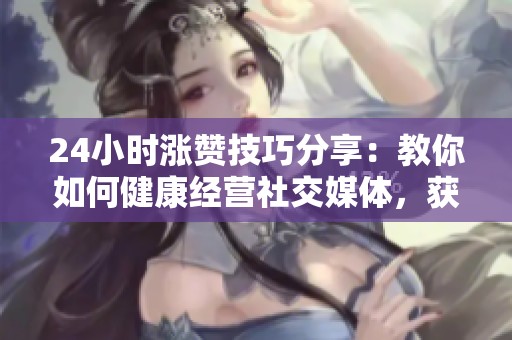 24小时涨赞技巧分享:教你如何健康经营社交媒体,获得更多关注与粉丝 24小时涨赞技巧分享:教你如何健康经营社交媒体,获得更多关注与粉丝