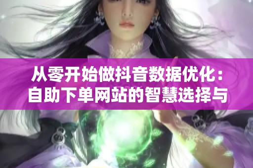 从零开始做抖音数据优化:自助下单网站的智慧选择与策略分析 从零开始做抖音数据优化:自助下单网站的智慧选择与策略分析