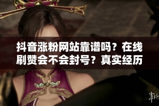 抖音涨粉网站靠谱吗？在线刷赞会不会封号？真实经历分享