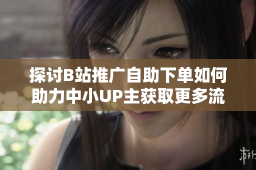 探讨B站推广自助下单如何助力中小UP主获取更多流量 探讨B站推广自助下单如何助力中小UP主获取更多流量