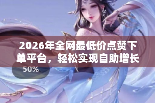 2026年全网最低价点赞下单平台,轻松实现自助增长! 2026年全网最低价点赞下单平台,轻松实现自助增长!