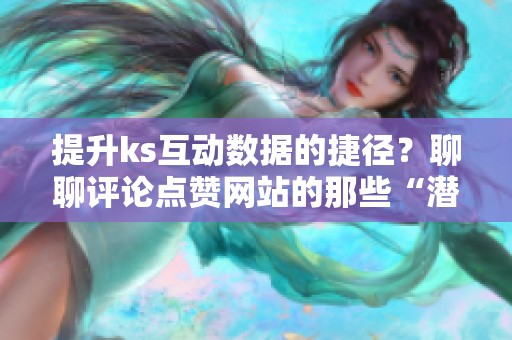 提升ks互动数据的捷径？聊聊评论点赞网站的那些“潜规则”
