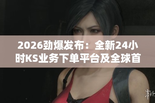 2026劲爆发布:全新24小时KS业务下单平台及全球首个智能生态监测系统上线 2026劲爆发布:全新24小时KS业务下单平台及全球首个智能生态监测系统上线