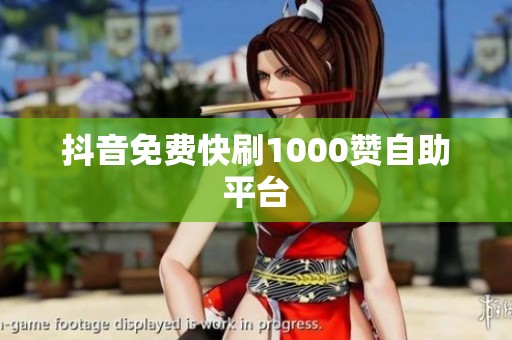 抖音免费快刷1000赞自助平台 抖音免费快刷1000赞自助平台
