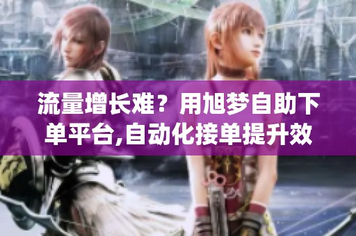 流量增长难?用旭梦自助下单平台,自动化接单提升效率_资讯 流量增长难?用旭梦自助下单平台,自动化接单提升效率_资讯