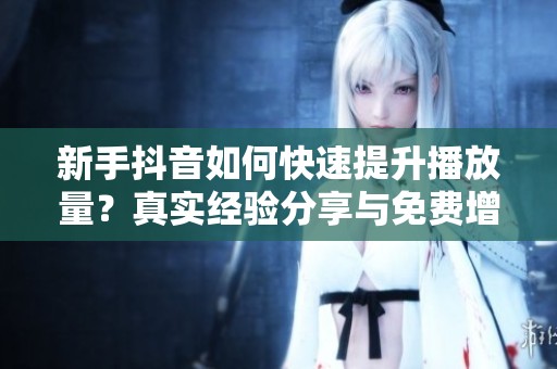 新手抖音如何快速提升播放量?真实经验分享与免费增流技巧 新手抖音如何快速提升播放量?真实经验分享与免费增流技巧