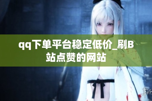 qq下单平台稳定低价_刷B站点赞的网站 qq下单平台稳定低价_刷B站点赞的网站