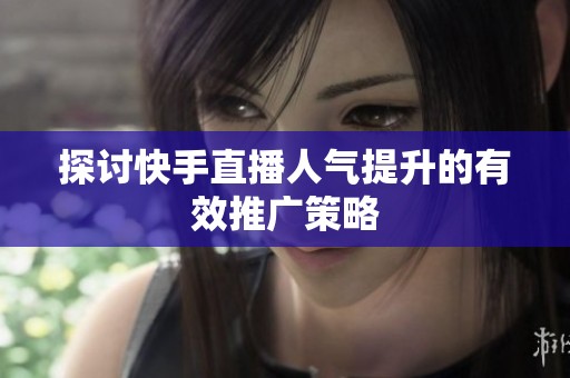 探讨快手直播人气提升的有效推广策略 探讨快手直播人气提升的有效推广策略