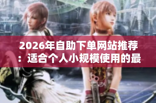 2026年自助下单网站推荐:适合个人小规模使用的最佳选择 2026年自助下单网站推荐:适合个人小规模使用的最佳选择