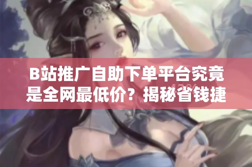 B站推广自助下单平台究竟是全网最低价?揭秘省钱捷径的真实内幕 B站推广自助下单平台究竟是全网最低价?揭秘省钱捷径的真实内幕