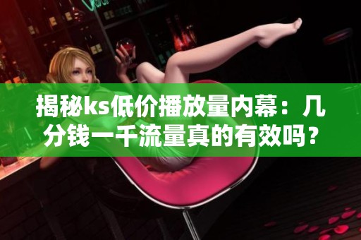揭秘ks低价播放量内幕:几分钱一千流量真的有效吗? 揭秘ks低价播放量内幕:几分钱一千流量真的有效吗?
