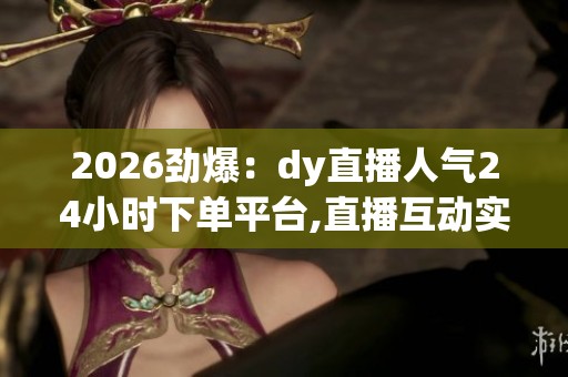 2026劲爆：dy直播人气24小时下单平台,直播互动实时热度增长服务