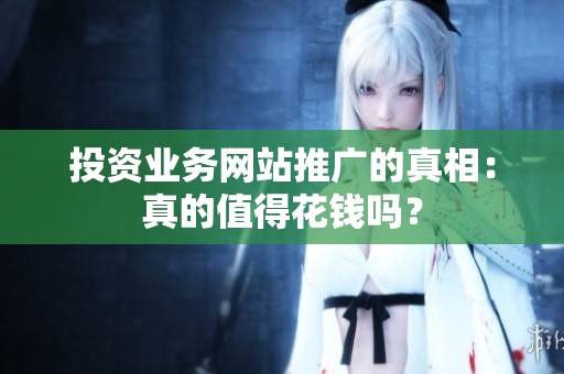 投资业务网站推广的真相:真的值得花钱吗? 投资业务网站推广的真相:真的值得花钱吗?