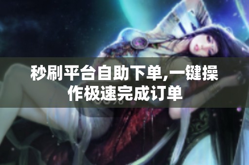 秒刷平台自助下单,一键操作极速完成订单 秒刷平台自助下单,一键操作极速完成订单