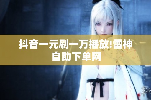 抖音一元刷一万播放!雷神自助下单网 抖音一元刷一万播放!雷神自助下单网