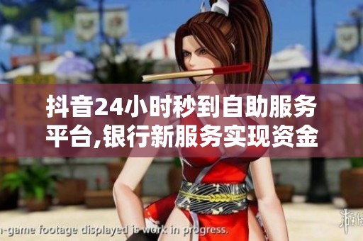 抖音24小时秒到自助服务平台,银行新服务实现资金实时到账体验 抖音24小时秒到自助服务平台,银行新服务实现资金实时到账体验