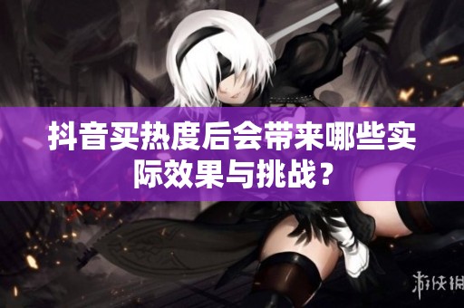 抖音买热度后会带来哪些实际效果与挑战? 抖音买热度后会带来哪些实际效果与挑战?