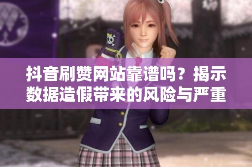抖音刷赞网站靠谱吗？揭示数据造假带来的风险与严重后果