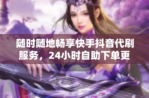 随时随地畅享快手抖音代刷服务，24小时自助下单更便捷