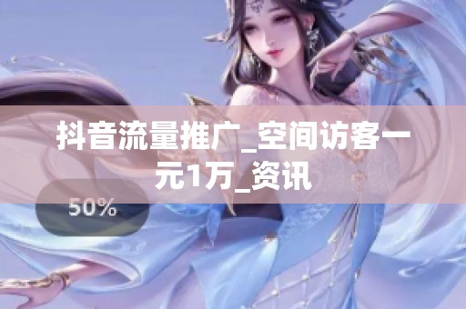 抖音流量推广_空间访客一元1万_资讯 抖音流量推广_空间访客一元1万_资讯