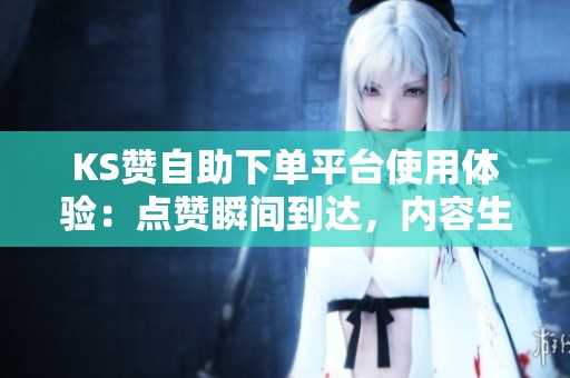 KS赞自助下单平台使用体验:点赞瞬间到达,内容生态却迅速崩溃 KS赞自助下单平台使用体验:点赞瞬间到达,内容生态却迅速崩溃