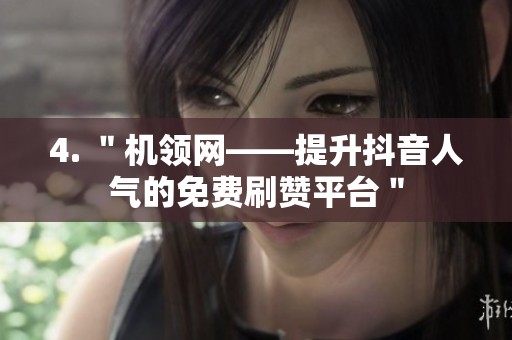 4. "机领网——提升抖音人气的免费刷赞平台" 4. "机领网——提升抖音人气的免费刷赞平台"