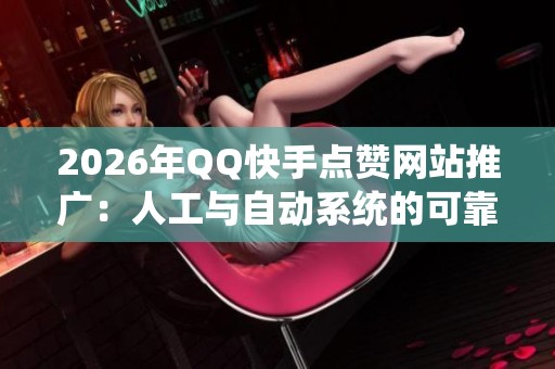 2026年QQ快手点赞网站推广:人工与自动系统的可靠性全面对比 2026年QQ快手点赞网站推广:人工与自动系统的可靠性全面对比