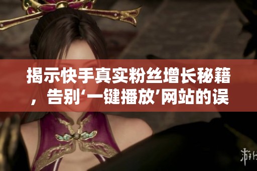 揭示快手真实粉丝增长秘籍,告别‘一键播放’网站的误区 揭示快手真实粉丝增长秘籍,告别‘一键播放’网站的误区